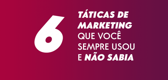 6 táticas de marketing que você sempre usou e não sabia